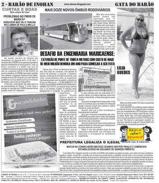 O BARÃO DE INOHAN ano 06 nº 96 - 17 de abril de 2014 Propriedade PR PRODUÇÕES. Diagramação e Fotos: José Pery Salgado Edição e Fotos: Rosemery Oliveira Jornalista Responsável: Edison Torres (R.P. 385 DRT-
PA) Impressão: A Tribuna RJ. Distribuição Gratuita e Dirigida ao público de Maricá. CULTURARTE, Culturateen, Culturartween e CulturartKids são marcas de propriedade da PR Produções. Edição mensal. As matérias assinadas
são de responsabilidade exclusiva de seus autores. Contatos: (21) 99281-4037 jornalismopr@hotmail.com INFORMATIVO ESPÍRITA, CULTURARTE, JORNAL DA MICROLINS, INFORMATIVO FRK, INFORMAÇÃO
COMPLETA e INFORMATIVO PRofissionalizar, PRETO NO BRANCO, MAIS UM, CADERNO E e o BARÃO DE INOHAN são criações de Pery Salgado. Tiragem 4000 exemplares.
2 - BARÃO DE INOHAN GATA DO BARÃOwww.obarao.blogspot.com
CURTAS E BOAS
(Nem sempre tão boas)
MaisumalindamodeloPlusSizeseapresenta
ao mundo da moda.
LILIAGUEDES(30)curitibana,estáemMaricá
hámaisde20anos.Comsegundograucompleto
procurourecentementeaPRProduçõeseentrou
firme do mundo de modelos.Além de ser a Gata
do barão deste mês, Lilia está participando do
concursoqueescolheráaprimeiraTOPPlusSize
da loja The Secret e participará também do
concurso Garota da Capa do CulturarTEEN. Ela
é literalmente uma grande promessa.!!!
PROBLEMAS NO PMDB DE
MARICÁ?
VEREADOR BIDI VAI A TRIBUNA
RECLAMAR DE PAULO MELLO
Na sessão plenária da Câmara dos
Vereadores da segunda feira 14 de abril, o
Vereador Bidi (PMDB) foi ao palanque agradecer
algumas benfeitorias do atual governo, como os
ônibus escolares e o asfalto nas ruas de
Cordeirinho(emboraamaioriadesteasfaltotenha
sido do programa ASFALTO NA PORTA do
governoestadual,doPMDB).Aproveitoutambém
para alfinetar o Deputado Estadual Paulo Mello,
presidente daALERJ dizendo que este nada fez
por Maricá e que só aparece por aqui em épocas
de eleição, que só faz por Saquarema.
O discurso, contundente não pegou bem na
ala peemedebista de Maricá. E como ficará a
posição do vereador se o PMDB estadual fechar
questão contra o PT estadual?
MAIS DOZE NOVOS ÔNIBUS RODOVIÁRIOS
Mais doze novos ônibus
modelo Audace com
capacidade para 51
passageirosforamadquiridos
pela Viação Nossa Senhora
doAmparo para renovação e
aumento de sua frota. Com a
chegadadestesnovosônibus
que estarão nas linhas para
NiteróieRio,passampara85
os novos ônibus adquiridos
nos últimos quatro meses, e
segundo a diretoria, outros
veículos urbanos e
rodoviários serão
incorporados à frota nos
mesesdemaio,junhoejulho.
DESAFIO DA ENGENHARIA MARICAENSE:
EXTENSÃO DE PONTE DE TRINTA METROS COM CUSTO DE MAIS
DEMEIOMILHÃODEMORAUMANOPARACOMEÇARASERFEITA
Depois que a Ponte da Mumbuca demorou
dois anos para ser concluída, com apenas 55
metros de extensão, e segundo o professor
Saraiva,construídaemincríveis3cmpordia,uma
outra complicadíssima obra da engenharia
maricaense parece que irá quebrar o recorde da
Ponte da Mumbuca; o ALARGAMENTO DA
PONTEDAAVENIDAVEREADORFRANCISCO
SABINO DA COSTA, na esquina desta avenida
com a rua Amadeu Pugliesi. A intenção deste
alargamento é consertar um grande erro de
engenharia do
governo Ricardo
Queiroz quando da
duplicaçãodaavenida,
sem que as pontes
existentes na via
fossem também
alargadas.
Masoqueassusta
além do exorbitante
valor da obra (mais de
R$ 509 mil reais, ou
seja MEIO MILHÃO
DE REAIS) é que a
obra trata de duas
lateriasdaatualponte,
numalargadadecinco
metros cada, com as
devidas cabeceiras e
numa extensão de
pouco mais de 30
metros.
A obra prevista para ser executada em 4
(quatro) meses, já começou algumas vezes mas
jáparououtrastantas,enissojásepassouquase
um ano.
Essaobradealargamentodessaponte,évital
para as mudanças que a secretaria de transporte
deseja e precisa concluir para ordenar o caótico
trânsito do centro de Maricá.
Quando será que a obra recomeçará e
finalmenteseráconcluída?
Será que a empresa responsável pela obra,
aPREMAGjárecebeutodaaverba,fatobastante
comumnesteatualgoverno,mesmoqueasobras
nãotenhamsidoconcluídas?
Seráqueteremosembreveumasurpresade
suplementaçãodeverbaparaqueoalargamento
da ponte possa ser concluído?
Afinal, é uma das grandes obras da atual
engenharia maricaense, que entristece sua
população e envergonha os verdadeiros
engenheiros.
LILIA
GUEDES
PREFEITURA LEGALIZA O ILEGAL
O jornalista Pery Salgado durante a reunião naACEIM (veja matéria na página ao lado), quis saber por que a prefeitura
legaliza o ilegal, ao permitir o favelão que acontece às sextas feiras e sábados durante todo o dia na praça Conselheiro
MacedoSoares,permitindoartesãosdeseexporemnestapraçaemdetrimentodeummercadodoartesãoconsideradauma
das poucas obras de valor do atual governo e fazendo com que comerciantes estabelecidos na praça Orlando de Barros
Pimentel fiquem a míngua enquanto barracas de procedência duvidosa produzem alimentos de qualidade também duvidosa
e sem nenhuma condição de higiene exigida pela vigilância sanitária dos bares e restaurantes estabelecidos.
Dando razão ao jornalista, uma empresária que tem seu comércio estabelecido na praça há 74 anos (ela é a segunda
geração deste tradicional comércio de copa cozinha e bazar), disse que às sextas e sábados a praça virá um inferno e que
alémdosomalto,apraçaficatomadasemquepedestrespossamusá-lalivremente,easujeiranodiaseguinteéimpressionante.
MAFUÁ NA CONSELHEIRO MACEDO SOARES DESTRÓI PRAÇA E COMÉRCIOS
ESTABELECIDOS NA ORLANDO DE BARROS PIMENTEL
 