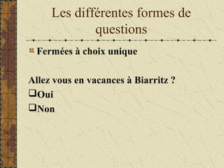 Les différentes formes de
questions
Fermées à choix unique
Allez vous en vacances à Biarritz ?
Oui
Non
 
