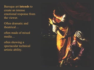 Baroque art intends to
create an intense
emotional response from
the viewer.
Often dramatic and
theatrical…
often made of mixed
media…
often showing a
spectacular technical
artistic ability.
 