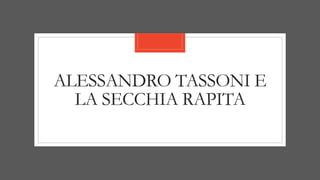 ALESSANDRO TASSONI E
LA SECCHIA RAPITA
 