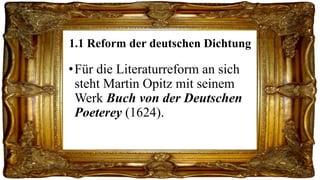 1.1 Reform der deutschen Dichtung

• Für die Literaturreform an sich
steht Martin Opitz mit seinem
Werk Buch von der Deutschen
Poeterey (1624).

 