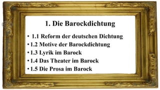 1. Die Barockdichtung
• 1.1 Reform der deutschen Dichtung
• 1.2 Motive der Barockdichtung
• 1.3 Lyrik im Barock
• 1.4 Das Theater im Barock
• 1.5 Die Prosa im Barock

 