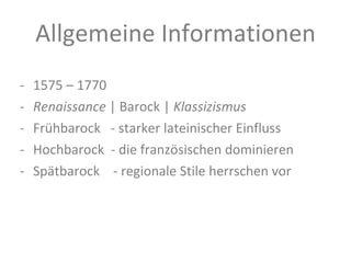 Allgemeine Informationen 1575 – 1770 Renaissance  | Barock |  Klassizismus Frühbarock  - starker lateinischer Einfluss Hochbarock  - die französischen dominieren Spätbarock  - regionale Stile herrschen vor 