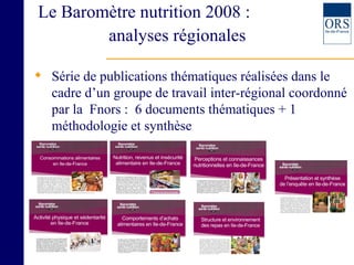 Le Baromètre nutrition 2008 :    analyses régionales Série de publications thématiques réalisées dans le cadre d’un groupe de travail inter-régional coordonné par la  Fnors :  6 documents thématiques + 1 méthodologie et synthèse 