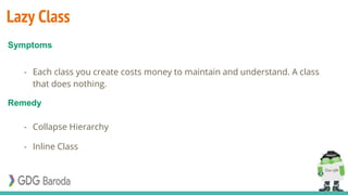 Lazy Class
- Each class you create costs money to maintain and understand. A class
that does nothing.
- Collapse Hierarchy
- Inline Class
Symptoms
Remedy
 