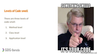 Levels of Code smell
There are three levels of
code smell:
1. Method level
2. Class level
3. Application level
 