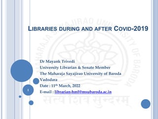 LIBRARIES DURING AND AFTER COVID-2019
Dr Mayank Trivedi
University Librarian & Senate Member
The Maharaja Sayajirao University of Baroda
Vadodara
Date : 11th March, 2022
E-mail : librarian-hml@msubaroda.ac.in
1
 