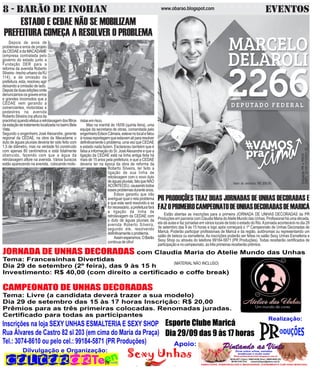 8 - BARÃO DE INOHAN w w w . o ba r a o .b l o g s p o t. co m EVENTOS 
Valor do anúncio: R$ 200,00 
Coligação PR e PROS 
CNPJ: 20.581.411/0001-25 
PR PRODUÇÕES TRAZ DUAS JORNADAS DE UNHAS DECORADAS E 
FAZ O PRIMEIRO CAMPEONATO DE UNHAS DECORADAS DE MARICÁ 
Estão abertas as inscrições para a primeira JORNADA DE UNHAS DECORADAS da PR 
Produções em parceria com Claudia Maria do Atelie Mundo das Unhas. Profissional há uma década, 
ela dá aulas e faz jornadas em vários locais de todo o estado do Rio. A jornada acontecerá no dia 29 
de setembro das 9 às 15 horas e logo após começará o 1º Campeonato de Unhas Decoradas de 
Maricá. Poderão participar profissionais de Maricá e da região, autônomas ou representando um 
salão de beleza ou esmalteria, As inscrições poderão ser feitas no salão Sexy Unhas Esmalteria e 
Sexy Shop ou através do telefone 99184-5871 (PR Produções). Todas receberão certificados de 
participação e no campeonato, as três primeiras receberão prêmios. 
(MATERIAL NÃO INCLUSO) 
ESTADO E CEDAE NÃO SE MOBILIZAM 
PREFEITURA COMEÇA A RESOLVER O PROBLEMA 
Depois de anos de 
problemas e erros de projeto 
da CEDAE e da MACADAME 
(empresa contratada pelo 
governo do estado junto a 
Fundação DER para a 
reforma da avenida Roberto 
Silveira - trecho urbano da RJ 
114), e de omissão da 
prefeitura, esta, resolveu agir 
deixando a omissão de lado. 
Depois da duas edições onde 
denunciamos os graves erros 
e grandes incomodos que a 
CEDAE vem gerando a 
comerciantes, motoristas e 
pedestres na avenida 
Roberto Silveira (na altura da 
pracinha) quando efetua a retrolavagem dos filtros 
da estação de tratamento localizada no bairro Bela 
Vista. 
Segundo o engenheiro José Alexandre, gerente 
regional da CEDAE, na obra da Macadame o 
duto de águas pluviais deveria ter sido feito com 
1,5 de diâmetro, mas na verdade foi construído 
com apenas 80 centímetros e está totalmente 
obstruído, fazendo com que a água da 
retrolavagem aflore na avenida. Vários buracos 
estão aparecendo na avenida, colocando moto-ristas 
em risco. 
Mas na manhã de 18/09 (quinta feira), uma 
equipe da secretaria de obras, comandada pelo 
engenheiro Edson Câmara, esteve no local e falou 
à nossa reportagem que estavam ali para resolver 
definitivamente o problema, uma vez que CEDAE 
e estado nada fazem. Esclareceu também que é 
falsa a informação do Sr. José Alexandre e que a 
ligação da CEDAE está na linha antiga feita há 
mais de 15 anos pela prefeitura, e que a CEDAE 
deveria ter na época da obra de reforma da 
Roberto Silveira, ter feito a 
ligação de sua linha de 
retolavagem com o novo duto 
de águas pluviais, fato que NÃO 
ACONTECEU, causando todos 
esses problemas durante anos. 
Edson garantiu que irão 
averiguar qual o rela problema 
e que este será resolvido e se 
for necessário, a prefeitura fará 
a ligação da linha de 
retrolavagem da CEDAE com 
o duto de águas pluviais da 
avenida Roberto Silveira, 
segundo ele, resolvendo 
definitivamente o problema. 
Assim esperamos. O Barão 
continua de olho! 
