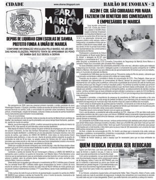 CIDADE BARÃO DE INOHAN - 3www.obarao.blogspot.com
Uma reunião convocada
pelo CDL (Clube dos Direto-
res Lojistas) e ACEIM (Asso-
ciaçãoComercial,Empresari-
aleIndustrialdeMaricá)eque
aconteceu na quinta feira 28 de maio às
19:30 h na associação comercial com
pequeno público como sempre, sobre a
insegurança,osassaltosefurtosqueau-
mentamacadadiaemnossacidade,aca-
bousendoumtironopédasduasentida-
des representativas dos comerciantes e
empresários de Maricá.
Participaram o presidente da Ordem
dos Advogados do Brasil seção Maricá,
Sr. Amilar, o delegado da 82 DP Julio
Mulatinho, o comandante da 4° Cia. Ca-
pitão Struchel, a presidente do CCS (Conselho Comunitário de Segurança de Maricá) Anna Maria e o
vereador Felipe Auni (convidado pelo jornalista Pery Salgado).
Asduasentidadescobraramdasautoridadespresentes(maisumavez),atitudeseaçõesparamelhorar
a segurança do município, mas tanto o delegado quanto o comandante da quarta companhia do 12 BPM
(Niterói e Maricá), informaram que seis efetivos são de aproximadamente 30 homens por turno de trabalho,
para um município da extensão de Maricá.
OpresidentedaOABdissequeiriaintervirjuntoaoTribunaldeJustiçadoRiodeJaneiro,cobrandoque
o governador aumentasse o efetivo policial civil e militar em nossa cidade.
Fazendo uso da palavra, o jornalista e diretor de comunicação do CCS - Pery Salgado, disse que as
duas entidades que representam os comerciantes de Maricá, deviam se preocupar mais e realmente
representá-los com ações junto à prefeitura, diminuindo a quantidade de encontros de café da manhã para
reuniõesprolixasquenãochegamanenhumresultadoprático.Fezlembrarastantasreuniõesquejáforam
realizadaspelasduasentidadessemresultadospráticosequenãoforamdadascontinuidade,taiscomoem
relação aos camelôs, a segurança bancária, ao transporte público, ao estacionamento de clientes e tantas
outras. Lembrou também que as duas entidades sempre solicitam a presença e o apoio do CCS de Maricá,
masnenhumadasduasentidadesparticipadasreuniõesdoCCSemproldasegurançadosempresáriosdo
nossomunicípio.
Ressaltou o jornalista, a importância da presença do presidente da OAB que aproveitou e fez uma
solicitação ao mesmo por ser muito amigo do prefeito de Maricá, que interceda junto ao mesmo para que a
secretaria de segurança do município seja mais atuante e faça seu papel na defesa dos munícipes.
Foram várias as reclamações de guardas apenas multando, conversando ao invés de atuar na preven-
ção e correção do trânsito, além do problema dos agentes de trânsito que intercedem com truculência junto
aos munícipes, faro já discutido várias vezes pelos vereadores.
Presentes (pouco como sempre) fizeram coro em apoio ao jornalista.
Comousodapalavra,apresidente(atéentãoperpétua)doCDL,dissequeoCDLtemfeitomuitopelos
associados (embora não dito o que) e que o em breve o SEBRAE estará novamente implementando outra
reuniãoparaosassociadossobretemadeinteresse,ondeapenasmeiadúziadegatospingadosparticipam
(sendo sempre os mesmos).
Já o presidente daACEIM (muito nervoso, embora ambos tenham sido alertados pelo próprio jornalista
que seriam feitas essas cobranças durante a reunião), disse que aACEIM não pode fazer mais por que tem
poucos funcionários como a policia militar. Será que quatro funcionários não são suficientes para passar
informações por e-mail durante o mês inteiro para os pouco mais de 300 associados num universo de mais
6000pontoscomerciaisnomunicípio?
Ao final, o diretor de comunicação do CDL, Dr. André Luis disse que o momento é de união, entra as
entidades,aprefeitura,osempresários,aimprensa,eapopulação,confirmandotudoaquiloqueojornalista
Pery Salgado falou e que os presentes fizeram coro.
O Barão de Inohan desde já, cede o espaço que for necessário para que as duas entidades se
pronunciem.
DEPOISDELIQUIDARCOMESCOLASDESAMBA,
PREFEITO FUNDA A UNIÃO DE MARICÁ
CONFORME INFORMAÇÃO VEICULADA PELO BARÃO, HÁ UM ANO
DAS NOVAS ELEIÇÕES, PREFEITO TENTA SE APROXIMAR DO POVO
DO SAMBA QUE ELE DEIXOU A DERIVA
Na campanha de 2008, para seu possível primeiro mandato, o então candidato do povo
WashingtonSiqueira,oQuaquá,prometeuàtodasasescolasdesambadeMaricáqueiriacriar
escolas técnicas do samba, onde a comunidade iria aprender sobre serralheria, decoração,
pintura,ornamentação,criaçãodefantasias,costurasetodasasescolasdesambareceberiam
novosinstrumentosparaformaremnovosbateristas.
Ficou só na promessa.
Logonoprimeiroanodemandato,todasasescolasdesambadeMaricáforamproibidasde
desfilar,nãoreceberamnadadoquefoiprometidoeempoucotempoforamfechando,quebran-
do, saindo do mundo do samba
Maricá,quejátevesegundoaLIESA,omelhorcarnavaldeescolasdesambadointeriordo
estado do Rio, hoje apenas vê pela televisão outras escolas desfilarem.
Masdepoisdedestruirsonhosedeixardegerarcentenasdeempregosporanonosmeses
de outubro a fevereiro, de tirar das famílias maricaenses a alegria e satisfação de ver suas
escolas da região desfilarem, o prefeito há um ano das eleições municipais resolveu criar uma
escola de samba, que batizou de UNIÃO DE MARICÁ, onde todos os instrumentos foram
comprados pela prefeitura, e mais uma vez, diante de grande público presente na quadra do
Cenecista na noite de 26 de maio, na sessão solene da Câmara dos 201 anos de Maricá,
prometeu que nesta escola (e não mais em todas que foram delapidadas) existirá uma escola
técnica para formação de aderecistas, serralheiros e blá blá blá.
Dissequeaquadradaescolacomeçaráaserconstruídalogo,masnãodisseaondeedisse
tambémquejáem2016aescolaestarádesfilandonasérieCnaestradaIntendenteMagalhães
e que em 2019 quer ver a escola na série A.
Cantando o samba da Grande Rio em homenagem à Maricá, a UNIÃO DE MARICÁ se
apresentou para o público na quadra do Cenecista, com Mestre Sala e Porta Bandeira (uma
menina) que se apresentaram para as autoridades presentes fazendo com que todos os vere-
adores e prefeito, além da primeira dama, beijassem a bandeira nas cores vermelha (não
poderia faltar), branca e amarela.
DisseaindaqueosaquelesquecriticaramoinvestimentodeR$4,5milhõesparaaGrande
Rio (na verdade foram R$11 milhões) estão agora arrependidos ao verem o sonho da nova
escola de samba e que Maricá recebeu de volta mais de R$ 50 milhões de mídia gratuita que
trouxerammuitosinvestimentoseturistas(????)paraMaricá,dandomuitavisibilidadeaomuni-
cípio.
O fato curioso da noite foi que ao término da apresentação o puxador do samba da UNIÃO
DE MARICÁ que cantava o samba da Grande Rio, errou o nome da escola, chamando-a de
UNIDOS DE MARICÁ. Ainda não está acostumado!
Quem com ferro fere, com ferro será ferido, ou em
casa de ferreiro o espeto é de pau. É mais ou menos
assim que está acontecendo na Guarda Municipal
Com carros sucateados. os que ainda andam estão
com documentação irregular como comprovaram pesso-
as de Itaipuaçu sobre o carro da SECTRANS que vive
por lá multando e dedurando os carros que devem ser
rebocadosporparadairregular.OGolrelativamentenovo,
não tem seus documentos regularizados desde 2012.
Que moral tem para multar e/ou apreender demais
veículos?
E na Câmara, vereadores (quase todos, principalmente Helter, Tatai, Chiquinho,Aldair e Frank), estão
batendo cada vez mais do secretário de segurança.Arelação dos vereadores com a secretaria (e secretá-
rio) está cada vez pior e mais desgastada. Dizem, que estão fazendo coro pedindo a cabeça do mesmo.
QUEM REBOCA DEVERIA SER REBOCADO
ACEIM E CDL SÃO COBRADAS POR NADA
FAZEREM EM BENEFÍCIO DOS COMERCIANTES
E EMPRESÁRIOS DE MARICÁ
 