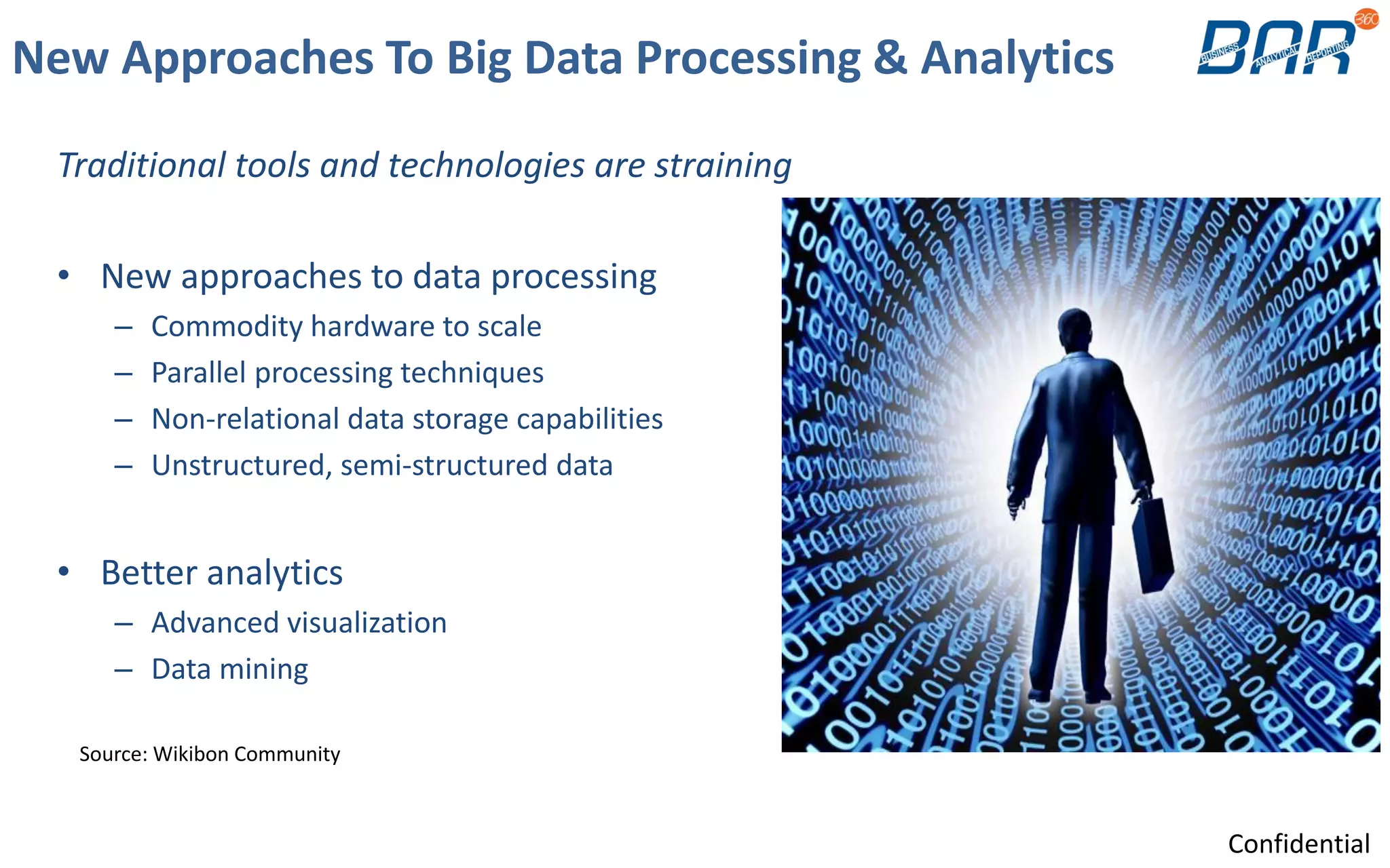 New Approaches To Big Data Processing & Analytics
Traditional tools and technologies are straining
• New approaches to data processing
– Commodity hardware to scale
– Parallel processing techniques
– Non-relational data storage capabilities
– Unstructured, semi-structured data
• Better analytics
– Advanced visualization
– Data mining
Source: Wikibon Community
Confidential
 