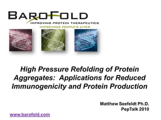 High Pressure Refolding of Protein
 Aggregates: Applications for Reduced
Immunogenicity and Protein Production

                        Matthew Seefeldt Ph.D.
                                 PepTalk 2010
www.barofold.com
 