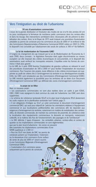 ECONOMIE




                                                                                                  21
                                                                        Diagnostic commercial



Vers l'intégration au droit de l'urbanisme
1969-2008 30 ans d'autorisations commerciales
L'essor de la grande distribution et l'évolution des modes de vie à la fin des années 60 ont
eu pour conséquence la fermeture de nombreux petits commerces dans les centres-villes
et dans les bourgs. Des interventions semblaient donc nécessaires afin de prévenir la dévi-
talisation des centres. Ainsi, la loi Royer de 1973 avait instauré une procédure d'autorisation
préalable au permis de construire pour les commerces de plus de 1000 m² et renforcé le rôle
des Commissions Départementales d'Urbanisme Commercial (CDUC) créées en 1969. En 1996,
le dispositif s'est consolidé par l'abaissement des seuils de surfaces à 300 m² (loi Raffarin).

2008 La loi de modernisation de l'économie (LME)
À l'origine du changement de cap instauré par la Loi de Modernisation de l'Économie du 4
août 2008, deux constats : la législation française était jugée discriminatoire au niveau
européen car elle imposait des critères économiques et concurrentiels, et le dispositif des
autorisations avait renforcé les monopoles existants. L'équilibre entre les formes de com-
merce n'était plus garanti.
La loi LME du 4 août 2008 favorise l'implantation de grandes surfaces en relevant le seuil
des procédures d'autorisation de 300 à 1000 m² pour faciliter l'implantation de nouveaux
commerces. Pour l'examen des projets, toute référence à des critères économiques est sup-
primée au profit de critères liés à l'aménagement du territoire et au développement durable.
Enfin, les CDEC sont remplacées par des Commissions d'Aménagement Commercial (CDAC).
La LME introduit également la possibilité pour les territoires de se doter d'un Document
d'Aménagement Commercial (DAC) qui définirait des zones d'aménagement commercial.

Juin 2010 le projet de loi Ollier
Avec ce nouveau projet :
>> Les autorisations commerciales ne sont plus traitées dans un cadre à part (CDUC,
CDEC, CDAC) mais rejoignent le droit commun du code de l’urbanisme. Les CDAC sont donc
supprimées.
>> Le schéma de cohérence territoriale (SCoT) et le plan local d’urbanisme (PLU) deviennent
les outils majeurs de la planification territoriale (voir l'article page 7).
>> Il est obligatoire d’intégrer au SCoT un volet commercial, le document d’aménagement
commercial (DAC), qui aura pour objectif de "préciser les orientations relatives à l’équipement
commercial et aux localisations préférentielles des commerces afin de répondre aux
exigences d’aménagement du territoire, notamment en matière de revitalisation des centres-
villes, de diversité commerciale, de maintien du commerce de proximité, de cohérence entre
la localisation des équipements commerciaux, la desserte en transports, notamment
collectifs, et la maîtrise des flux de l’environnement, des paysages et de l’architecture"
>> Le DAC délimite 2 types d'espaces : les centralités urbaines, centres-villes et centres de
quartier où les implantations commerciales ne sont réglementées
que par le plan local d'urbanisme ; les zones où peuvent
être autorisées les implantations commerciales d'une
SHON supérieure à 1 000 m2.
>> Pour les SCoT non dotés de DAC, les permis de
construire portant sur l'implantation, l'extension
ou la réouverture d'un commerce d'une surface
de vente de plus de 1000 m² seront soumis
à une Commission Régionale d'Aménagement
Commercial (CRAC).
>> L’autorisation d’un commerce passe
uniquement par le permis de construire.
 