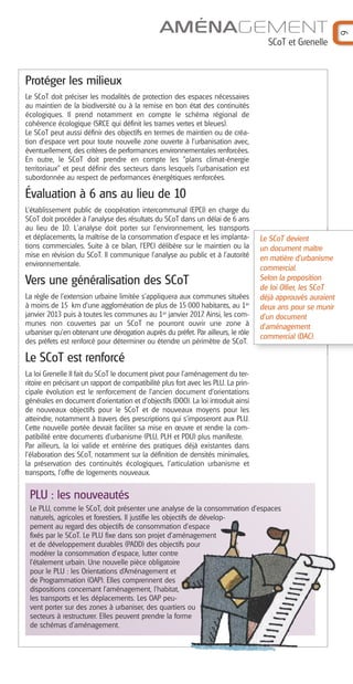 AMÉNAGEMENT




                                                                                                              9
                                                                                      SCoT et Grenelle



Protéger les milieux
Le SCoT doit préciser les modalités de protection des espaces nécessaires
au maintien de la biodiversité ou à la remise en bon état des continuités
écologiques. Il prend notamment en compte le schéma régional de
cohérence écologique (SRCE qui définit les trames vertes et bleues).
Le SCoT peut aussi définir des objectifs en termes de maintien ou de créa-
tion d’espace vert pour toute nouvelle zone ouverte à l'urbanisation avec,
éventuellement, des critères de performances environnementales renforcées.
En outre, le SCoT doit prendre en compte les "plans climat-énergie
territoriaux" et peut définir des secteurs dans lesquels l'urbanisation est
subordonnée au respect de performances énergétiques renforcées.

Évaluation à 6 ans au lieu de 10
L’établissement public de coopération intercommunal (EPCI) en charge du
SCoT doit procéder à l’analyse des résultats du SCoT dans un délai de 6 ans
au lieu de 10. L'analyse doit porter sur l’environnement, les transports
et déplacements, la maîtrise de la consommation d’espace et les implanta-           Le SCoT devient
tions commerciales. Suite à ce bilan, l'EPCI délibère sur le maintien ou la         un document maître
mise en révision du SCoT. Il communique l'analyse au public et à l’autorité         en matière d'urbanisme
environnementale.
                                                                                    commercial.
Vers une généralisation des SCoT                                                    Selon la proposition
                                                                                    de loi Ollier, les SCoT
La règle de l’extension urbaine limitée s’appliquera aux communes situées           déjà approuvés auraient
à moins de 15 km d’une agglomération de plus de 15 000 habitants, au 1er            deux ans pour se munir
janvier 2013 puis à toutes les communes au 1er janvier 2017. Ainsi, les com-        d’un document
munes non couvertes par un SCoT ne pourront ouvrir une zone à                       d'aménagement
urbaniser qu’en obtenant une dérogation auprès du préfet. Par ailleurs, le rôle
                                                                                    commercial (DAC).
des préfets est renforcé pour déterminer ou étendre un périmètre de SCoT.

Le SCoT est renforcé
La loi Grenelle II fait du SCoT le document pivot pour l'aménagement du ter-
ritoire en précisant un rapport de compatibilité plus fort avec les PLU. La prin-
cipale évolution est le renforcement de l’ancien document d’orientations
générales en document d’orientation et d’objectifs (DOO). La loi introduit ainsi
de nouveaux objectifs pour le SCoT et de nouveaux moyens pour les
atteindre, notamment à travers des prescriptions qui s'imposeront aux PLU.
Cette nouvelle portée devrait faciliter sa mise en œuvre et rendre la com-
patibilité entre documents d’urbanisme (PLU, PLH et PDU) plus manifeste.
Par ailleurs, la loi valide et entérine des pratiques déjà existantes dans
l’élaboration des SCoT, notamment sur la définition de densités minimales,
la préservation des continuités écologiques, l’articulation urbanisme et
transports, l’offre de logements nouveaux.


 PLU : les nouveautés
 Le PLU, comme le SCoT, doit présenter une analyse de la consommation d’espaces
 naturels, agricoles et forestiers. Il justifie les objectifs de dévelop-
 pement au regard des objectifs de consommation d’espace
 fixés par le SCoT. Le PLU fixe dans son projet d’aménagement
 et de développement durables (PADD) des objectifs pour
 modérer la consommation d’espace, lutter contre
 l’étalement urbain. Une nouvelle pièce obligatoire
 pour le PLU : les Orientations d’Aménagement et
 de Programmation (OAP). Elles comprennent des
 dispositions concernant l’aménagement, l'habitat,
 les transports et les déplacements. Les OAP peu-
 vent porter sur des zones à urbaniser, des quartiers ou
 secteurs à restructurer. Elles peuvent prendre la forme
 de schémas d’aménagement.
 