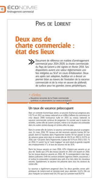 20
ÉCONOMIE
Aménagement commercial
PAYS DE LORIENT
Deux ans de
charte commerciale :
état des lieux
Document de référence en matière d’aménagement
commercial pour 2014-2020, la charte commerciale
du Pays de Lorient a été signée en février 2014. Ses
dispositions auront une valeur réglementaire une
fois intégrées au SCoT en cours d’élaboration. Deux
ans après son adoption, AudéLor en a dressé un
premier bilan au travers de l’évolution de la vacance
commerciale et de la mise en œuvre de plafonds
de surface pour les grandes zones périphériques.
Un taux de vacance préoccupant
Avec un contexte économique atone, un pouvoir d’achat qui progresse peu
(+0,7% en 2015 au niveau national) et un chiffre d’affaires du commerce en
crise depuis 2008 (croissance nulle en 2015 au niveau national), la
vacance commerciale continue de progresser. Ce constat vaut à toutes les
échelles, centre-ville de Lorient compris, même si la situation est contrastée
dans les autres centres-bourgs et centres-villes du pays.
Dans le centre-ville de Lorient, la vacance commerciale poursuit sa progres-
sion. En mars 2016, 99 locaux ont été recensés vacants (contre 84 l’an
passé), dont 63 localisés dans l’hypercentre (contre 58 l’an passé). Le taux
de vacance passe ainsi dans le centre-ville de 10,1% en 2015 à 11,9% en
2016, soit +1,8 point. Dans l’hypercentre, il passe de 9,5% en 2015 à 10,5 %
en 2016 (+1 point). Sur le "carré magique" où sont situés la grande majorité
des emplacements n°1, le taux de vacance est de 7,6%.
Parmi les locaux vacants en mars 2016, 42% n’étaient pas vacants un an
plus tôt. Tandis que 27% des locaux vacants en 2015 ont rouvert en 2016.
Sur les locaux devenus vacants en 2016, 38 % correspondent à des liqui-
dations judiciaires. Enfin les services tertiaires (agences intérim, assurances...)
et surtout la restauration comptent pour près d’un tiers dans les nouveaux
vacants. Spatialement, la vacance est présente dans tous les secteurs du
centre-ville.
La vacance a également progressé dans les deux grandes zones péri-
phériques de Lorient-nord et Lanester-nord, pour atteindre 11,6 %. Elle est
plus marquée sur Lorient-nord (14,3%) que sur Lanester-nord (8,9%).
+ d’infos
Deuxième rencontre de la Charte commerciale
synthèses et présentations sur www.scot-lorient.fr
Barographe 25:Mise en page 1 31/05/16 17:29 Page 21
 