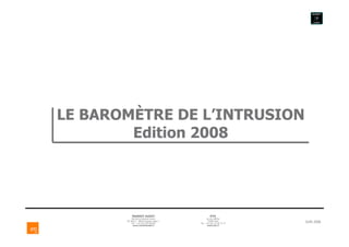 LE BAROMÈTRE DE L’INTRUSION
        Edition 2008




           MARKET AUDIT                            ETO
           78C Bd du Général Leclerc             36 rue Laffitte
       BP 30515 - 59059 Roubaix cedex 1
           Tél : +33 (0)3 595 695 00
                                                  75009 Paris
                                          Tél : +33 (0)1 42 46 73 73
                                                                       JUIN 2008
            www.marketaudit.fr                    www.eto.fr
 