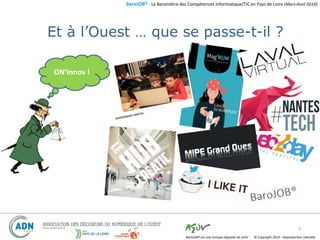 BaroJOB© - Le Baromètre des Compétences Informatique/TIC en Pays de Loire (Mars-Avril 2014)
© Copyright 2014 – Reproduction interditeBaroJOB® est une marque déposée de A2JV
7
Et à l’Ouest … que se passe-t-il ?
ON’Innov !
 