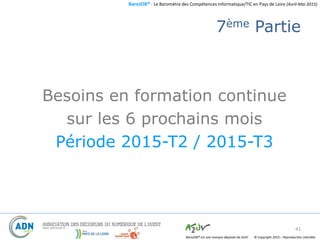 BaroJOB© - Le Baromètre des Compétences Informatique/TIC en Pays de Loire (Avril-Mai 2015)
© Copyright 2015 – Reproduction interditeBaroJOB® est une marque déposée de A2JV
7ème Partie
Besoins en formation continue
sur les 6 prochains mois
Période 2015-T2 / 2015-T3
41
 