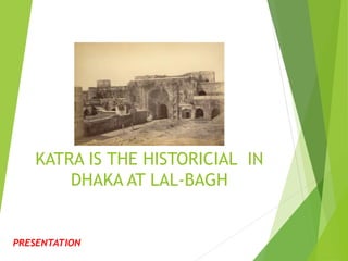 KATRA IS THE HISTORICIAL IN
DHAKA AT LAL-BAGH
PRESENTATION
 