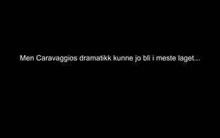 Men Caravaggios dramatikk kunne jo bli i meste laget...
 