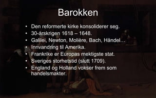 Barokken
? Den reformerte kirke konsoliderer seg.
? 30-?rskrigen 1618 C 1648.
? Galilei, Newton, Molire, Bach, H?ndel
? Innvandring til Amerika.
? Frankrike er Europas mektigste stat.
? Sveriges storhetstid (slutt 1709).
? England og Holland vokser frem som
handelsmakter.
 