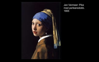 Jan Vermeer: Pike
med perle?redobb.
1665
 