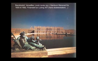 Barokkslott: Versailles. Louis Levau og J. Hardouin Mansrad fra
1655 til 1682. Finansiert av Ludvig XIV (hans skattebetalere)
 