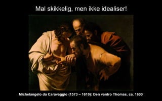 Mal skikkelig, men ikke idealiser!
Michelangelo da Caravaggio (1573 C 1610): Den vantro Thomas, ca. 1600
 