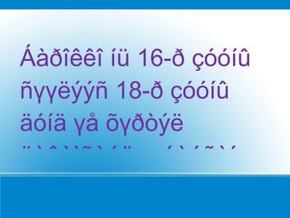 Áàðîêêî íü 16-ð çóóíû
ñүүëýýñ 18-ð çóóíû
äóíä үå õүðòýë
äàâàìãàéëæ áàéñàí
 