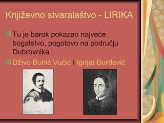 Književno stvaralaštvo - LIRIKA

 Tu je barok pokazao najveće
 bogatstvo, pogotovo na području
 Dubrovnika
 Dživo Bunić Vučić i Ignjat Đurđević
 