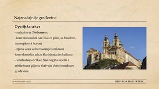 08 ● NOVEMBAR ● 2022 HISTORIJA ARHITEKTURE
Najznačajnije građevine
Opatijska crkva
- nalazi se u Otobeurenu
-konvencionalni bazilikalni plan, sa brodom,
transeptom i horom
- njena veza sa barokom je istaknuta
konveksnošću ulaza flankirajucim kulama
- unutrašnjost crkve čini bogata svjetla i
arhitektura gdje se skrivaju obrisi strukture
građevine
 