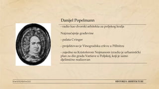 - radio kao dvorski arhitekta za poljskog kralja
Najznačajnije građevine
- palata Cvinger
- projektovao je Vinogradsku crkvu u Pillnitzu
- zajedno sa Kristoferom Nojmanom izradio je urbanistički
plan za dio grada Varšave u Poljskoj, koji je samo
djelimično realizovan
08 ● NOVEMBAR ● 2022 HISTORIJA ARHITEKTURE
Danijel Popelmann
 