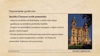 08 ● NOVEMBAR ● 2022 HISTORIJA ARHITEKTURE
Najznačajnije građevine
Bazilika Četrnaest svetih pomoćnika
- nalazi se nedaleko od Štafelštajna, u dolini reke Majne
- građena je na temeljima prethodne bazilike
- krugovi su upotrebljeni za krakove transepta, a elipse za brod,
apsidu i bočne kapele
- brod je proširen kroz kolonade koje prate krive najveće elipse
- unutra se nalazi skulpturalno svetilište "14 Hristovih
pomoćnika" kojima je crkva posvećena
 