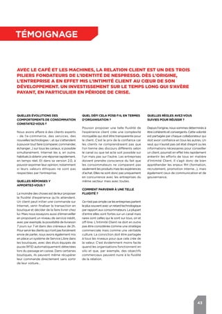 43
témoignage
Avec le café et les machines, la relation client est un des trois
piliers fondateurs de l’identité de Nespresso. Dès l’origine,
l’entreprise a en effet mis l’Intimité Client au cœur de son
développement. Un investissement sur le temps long qui s’avère
payant, en particulier en période de crise.
Quelles évolutions des
comportements de consommation
constatez-vous ?
Nous avons affaire à des clients experts
- de l’e-commerce, des services, des
nouvelles technologies -, et qui s’attendent
à pouvoir tout faire (comparer, commander,
échanger…) sur tous les canaux, si possible
simultanément. Internet les a, en outre,
habitués à obtenir une réponse rapidement,
en temps réel. Et dans sa version 2.0, à
pouvoir exprimer leur opinion, notamment
si leurs valeurs éthiques ne sont pas
respectées par l’entreprise.
Quelles réponses y
apportez-vous ?
La moindre des choses est de leur proposer
la fluidité d’expérience qu’ils attendent.
Un client peut initier une commande sur
Internet, venir finaliser la transaction en
boutique et décider de la faire livrer chez
lui. Mais nous essayons aussi d’émerveiller
en proposant un niveau de service inédit,
avec par exemple, la possibilité de livraison
7 jours sur 7 et dans des créneaux de 2h.
Pourservirlesclientsquin’ontpasforcément
envie de parler, nous avons également mis
en place un système de Service Libre dans
les boutiques, avec des étuis équipés de
puces RFID automatiquement détectées
lors du passage en caisse. Dans certaines
boutiques, ils peuvent même récupérer
leur commande directement sans sortir
de leur voiture…
Quelles règles avez-vous
suivies pour réussir ?
Depuis l’origine, nous sommes déterminés à
êtrecohérentsetconvergents.Cettevolonté
est partagée par chaque collaborateur qui
doit avoir confiance en tous les autres. Un
seul, qui n’aurait pas cet état d’esprit ou les
informations nécessaires pour conseiller
un client, pourrait en effet très rapidement
anéantir les efforts de tous en matière
d’Intimité Client. Il s’agit donc de bien
appréhender les enjeux RH (formation,
recrutement, promotion interne…), mais
également ceux de communication et de
gouvernance.
Quel défi cela pose-t-il en termes
d’organisation ?
Pouvoir proposer une telle fluidité de
l’expérience client crée une complexité
incroyable qui doit être transparente pour
le client. C’est le prix de la confiance car
les clients ne comprendraient pas que
l’on tienne des discours différents selon
le canal ou que tel acte soit possible sur
l’un mais pas sur l’autre. Les entreprises
doivent prendre conscience du fait que
les consommateurs ne comparent pas
seulement les produits mais les expériences
d’achat. Elles ne sont donc pas uniquement
en concurrence avec les entreprises du
même secteur mais avec toutes.
Comment parvenir à une telle
fluidité ?
Cen’estpassimplecarlesentreprisespartent
leplussouventavecunretardtechnologique
par rapport aux consommateurs. La plupart
d’entre elles sont fortes sur un canal mais
rares sont celles qui le sont sur tous, on et
off-line. L’Intimité Client ne doit en outre
pas être considérée comme une stratégie
commerciale mais comme une véritable
culture. La conviction doit être partagée
à tous les niveaux pour que cela crée de
la valeur. C’est évidemment moins facile
quand les organisations fonctionnent en
silo et que, par exemple, des objectifs
commerciaux peuvent nuire à la fluidité
de la relation.
 