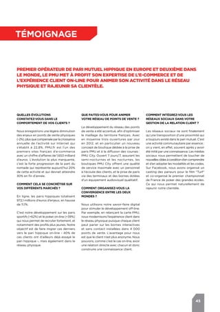 45
témoignage
Premier opérateur de pari mutuel hippique en Europe et deuxième dans
le monde, le PMU met à profit son expertise de l’e-commerce et de
l’expérience client on-line pour animer son activité dans le réseau
physique et rajeunir sa clientèle.
Quelles évolutions
constatez-vous dans le
comportement de vos clients ?
Nous enregistrons une légère diminution
des enjeux en points de vente physiques
(-2%),plusquecompenséeparlacroissance
annuelle de l’activité sur Internet qui
s’établit à 22,8%. PMU.fr est l’un des
premiers sites français d'e-commerce
avec un chiffre d’affaires de 1,653 milliard
d’euros. L’évolution la plus marquante,
c’est la forte progression de la part du
nomade qui représente aujourd’hui 20%
de cette activité et qui devrait atteindre
30% en fin d’année.
Comment cela se concrétise sur
vos différents marchés ?
En ligne, les paris hippiques totalisent
972,1 millions d’euros d’enjeux, en hausse
de 11,1%.
C’est notre développement sur les paris
sportifs (+62%) et le poker on-line (+39%)
qui nous permet de recruter fortement, et
notamment des profils plus jeunes. Notre
objectif est de faire migrer ces derniers
vers le pari hippique on-line - 40% de
ces clients ont d’ailleurs déjà essayé le
pari hippique -, mais également dans le
réseau physique.
Comment intégrez-vous les
réseaux sociaux dans votre
gestion de la relation client ?
Les réseaux sociaux ne sont finalement
qu’une transposition d’une proximité qui
a toujours existé dans le pari mutuel. C’est
une activité communautaire par essence :
on y vient, en effet, souvent après y avoir
été initié par une connaissance. Les médias
sociaux nous permettent de toucher de
nouvellesciblesàconditiond’encomprendre
et d’en adopter les modalités et les codes.
Sur Facebook, nous avons organisé un
casting des parieurs pour le film "Turf"
et co-organisé le premier championnat
de France de poker des grandes écoles.
Ce qui nous permet naturellement de
rajeunir notre clientèle.
Que faites-vous pour animer
votre réseau de points de vente ?
Le développement du réseau des points
de vente a été accentué, afin d’optimiser
le maillage du territoire français. Avec
en moyenne trois ouvertures par jour
en 2012, et en particulier un nouveau
concept de boutique dédiée à la prise de
paris PMU et à la diffusion des courses.:
PMU City. Ouvert 7 jours/7, assurant les
semi-nocturnes et les nocturnes, les
boutiques PMU City offrent une qualité
de service maximale avec un personnel
à l'écoute des clients, et la prise de paris
via des terminaux et des bornes dotées
d'un équipement audiovisuel qualitatif.
Comment organisez-vous la
convergence entre les deux
mondes ?
Nous utilisons notre savoir-faire digital
pour stimuler le développement off-line.
Par exemple, en relançant la carte PMU,
nous modernisons l’expérience client dans
le réseau physique puisque chaque client
peut parier sur les bornes interactives
et sans contact installées dans 4 000
points de vente. L’avantage pour nous
est que le client n’est plus anonyme. Nous
pouvons, comme c’est le cas on-line, avoir
une relation directe avec chacun et donc
construire une connaissance client.
 