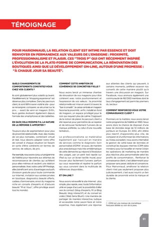 51
témoignage
Pour Marionnaud, la relation client est intime par essence et doit
renvoyer en permanence aux valeurs de l’enseigne : Proximité,
Professionnalisme et Plaisir. Ces "Trois P" qui ont récemment inspiré
l’évolution de la plate-forme de communication, la rénovation des
boutiques ainsi que le développement on-line, autour d’une promesse :
"à chaque jour sa beauté".
Quels changements de
comportements constatez-vous
chez vos clients ?
Ils sont globalement plus volatils qu’avant.
Parallèlement, la "shopping experience" est
devenue plus complexe. Dans les parcours
client, ils sont 66% à avoir visité le site - pour
se renseigner, comparer, se sécuriser sur le
prix… - avant de venir en magasin. Enfin,
leurs gestes évoluent également depuis
l’arrivée des smartphones et des tablettes.
En quoi cela modifie-t-il la nature
de la réponse à apporter ?
Toujours plus de segmentation pour plus
de proximité relationnelle. Avec des modes
de vie plus nomades, combinant virtuel
et réel, nous devons adapter notre offre
de conseil à chaque situation en faisant
en sorte d’être cohérents en termes de
service, de valeurs, de prix.
Parexemple,nousavonsconçuunprogramme
de fidélité pour répondre aux attentes de
reconnaissance de clientes qui achètent
pour elles-mêmes et veulent une relation
personnalisée.AvecnotrecarteVIPPrestige,
elles bénéficient ainsi d’avantages exclusifs
(livraison gratuite pour toute commande
sur Internet, invitation aux soirées privées
en boutique, diagnostics beauté offerts,
cadeau d’anniversaire, envoi du magazine
riche en conseils d'experts et d'astuces
beauté "M et Vous", offre privilège avant
tout le monde).
aux attentes des clients qui peuvent, à
certains moments, préférer recevoir nos
conseils de cette manière plutôt qu’à
travers une discussion en magasin. Sur
Facebook, nous animons également une
communauté de 160 000 membres dont le
taux d’engagement est parmi les premiers
du secteur.
Comment renforcez-vous votre
connaissance client ?
Pionniers en la matière, nous avons lancé
notre programme de fidélité en 1990. Nous
avons donc la chance de disposer d’une
base de données large de 14 millions de
porteurs en Europe. En 2012, afin d’être
plus réactif, d’apprendre plus vite, de
comparer et d’uniformiser les informations
au niveau européen, nous avons internalisé
la gestion de cette base de données et
constitué les équipes internes (CRM data
minders) pour la travailler et mener à bien
les opérations de marketing de manière
plus réactive, plus personnalisée selon les
profils de consommation… Renforcer la
connaissance client, c'est déterminant pour
proposer sans peser, séduire et convaincre.
Pour Marionnaud, améliorer la relation
client n'est pas seulement proposer plus
judicieusement, c'est aussi nourrir un lien
durable de proximité entre la marque et
la cliente.
Comment cette ambition de
cohérence se concrétise-t-elle ?
Nous avons lancé un immense chantier
de rénovation de nos magasins pour être
cohérent avec notre positionnement et
l’expression de vos valeurs : la proximité
relationnelle est mise en avant à travers le
"baràconseils";lacaissecentraleenmagasin
favorise la proximité ; enfin, installé en fond
de magasin, un espace privilégié pour le
soin qui requiert plus de calme. S’agissant
de la notion de plaisir, le parcours client a
été repensé pour permettre de se repérer
et de retrouver facilement l’univers de sa
marque préférée, ou celui d’une nouvelle
tentation…
Le professionnalisme se matérialise
également par l’accueil en matière
de services comme le diagnostic Soin
personnalisé d’IOMA1
et aussi, de manière
plus anecdotique mais très emblématique
de cette démarche qui répond à l’évolution
des usages, par un petit test rapide sur
iPad ou sur un écran tactile mural, pour
trouver plus facilement l’univers parfum
qui vous ressemble et repérer le parfum
qui vous convient dans la multitude de
références disponibles…
Et on-line ?
Nous avons retravaillé le site Internet : plus
simple, plus rapide, avec toute l’information
utile en page d'accueil, la possibilité d’aller
vers le contact (blog d’experts, M Le Blog
Beauté, blog interactif) et du conseil en
vidéo (Web Série Blush). Une manière de
partager de manière interactive, ludique
et accessible notre savoir-faire et notre
expertise, mais également une réponse
1 - IOMA est une marque de cosmétique
française dédiée au soin de la peau.
 