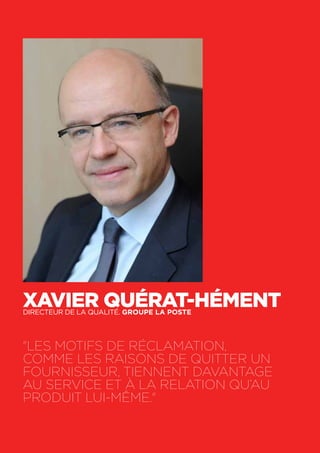 52
Xavier Quérat-HémentDirecteur de la qualité. Groupe La Poste
"Les motifs de réclamation,
comme les raisons de quitter un
fournisseur, tiennent davantage
au service et à la relation qu’au
produit lui-même."
 