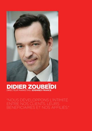 64
Didier ZoubeïdiDirecteur marketing. Edenred France
"Nous développons l’Intimité
entre nos clients, leurs
bénéficiaires et nos affiliés."
 