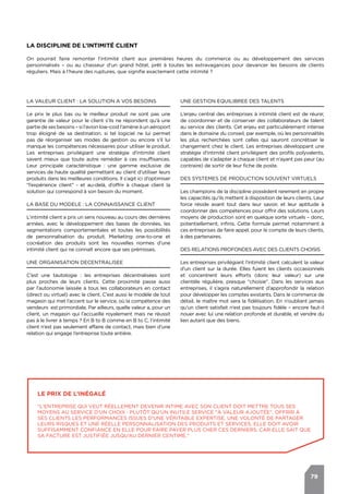 79
LA DISCIPLINE DE L’INTIMITé CLIENT
On pourrait faire remonter l’intimité client aux premières heures du commerce ou au développement des services
personnalisés – ou au chasseur d’un grand hôtel, prêt à toutes les extravagances pour devancer les besoins de clients
réguliers. Mais à l’heure des ruptures, que signifie exactement cette intimité ?
LA VALEUR CLIENT : LA SOLUTION A VOS BESOINS
Le prix le plus bas ou le meilleur produit ne sont pas une
garantie de valeur pour le client s’ils ne répondent qu’à une
partie de ses besoins – si l’avion low-cost l’amène à un aéroport
trop éloigné de sa destination, si tel logiciel ne lui permet
pas de réorganiser ses modes de gestion ou encore s’il lui
manque les compétences nécessaires pour utiliser le produit.
Les entreprises privilégiant une stratégie d'intimité client
savent mieux que toute autre remédier à ces insuffisances.
Leur principale caractéristique : une gamme exclusive de
services de haute qualité permettant au client d’utiliser leurs
produits dans les meilleures conditions. Il s’agit ici d’optimiser
"l’expérience client" - et au-delà, d’offrir à chaque client la
solution qui correspond à son besoin du moment.
LA BASE DU MODELE : LA CONNAISSANCE CLIENT
L’intimité client a pris un sens nouveau au cours des dernières
années, avec le développement des bases de données, les
segmentations comportementales et toutes les possibilités
de personnalisation du produit. Marketing one-to-one et
cocréation des produits sont les nouvelles normes d’une
intimité client qui ne connaît encore que ses prémisses.
UNE ORGANISATION DECENTRALISEE
C’est une tautologie : les entreprises décentralisées sont
plus proches de leurs clients. Cette proximité passe aussi
par l’autonomie laissée à tous les collaborateurs en contact
(direct ou virtuel) avec le client. C’est aussi le modèle de tout
magasin qui met l’accent sur le service, où la compétence des
vendeurs est primordiale. Par ailleurs, quelle valeur a, pour un
client, un magasin qui l’accueille royalement mais ne réussit
pas à le livrer à temps ? En B to B comme en B to C, l’intimité
client n’est pas seulement affaire de contact, mais bien d’une
relation qui engage l’entreprise toute entière.
UNE GESTION EQUILIBREE DES TALENTS
L’enjeu central des entreprises à intimité client est de réunir,
de coordonner et de conserver des collaborateurs de talent
au service des clients. Cet enjeu est particulièrement intense
dans le domaine du conseil, par exemple, où les personnalités
les plus recherchées sont celles qui sauront concrétiser le
changement chez le client. Les entreprises développant une
stratégie d'intimité client privilégient des profils polyvalents,
capables de s’adapter à chaque client et n’ayant pas peur (au
contraire) de sortir de leur fiche de poste.
DES SYSTEMES DE PRODUCTION SOUVENT VIRTUELS
Les champions de la discipline possèdent rarement en propre
les capacités qu’ils mettent à disposition de leurs clients. Leur
force réside avant tout dans leur savoir, et leur aptitude à
coordonner des compétences pour offrir des solutions. Leurs
moyens de production sont en quelque sorte virtuels – donc,
potentiellement, infinis. Cette formule permet notamment à
ces entreprises de faire appel, pour le compte de leurs clients,
à des partenaires.
DES RELATIONS PROFONDES AVEC DES CLIENTS CHOISIS
Les entreprises privilégiant l'intimité client calculent la valeur
d’un client sur la durée. Elles fuient les clients occasionnels
et concentrent leurs efforts (donc leur valeur) sur une
clientèle régulière, presque "choisie". Dans les services aux
entreprises, il s’agira naturellement d’approfondir la relation
pour développer les comptes existants. Dans le commerce de
détail, le maître mot sera la fidélisation. En n’oubliant jamais
qu’un client satisfait n’est pas toujours fidèle – encore faut-il
nouer avec lui une relation profonde et durable, et vendre du
lien autant que des biens.
Le prix de l’inégalé
"L’entreprise qui veut réellement devenir intime avec son client doit mettre tous ses
moyens au service d’un choix : plutôt qu’un inutile service "à valeur ajoutée", offrir à
ses clients les performances issues d’une véritable expertise, une volonté de partager
leurs risques et une réelle personnalisation des produits et services. Elle doit avoir
suffisamment confiance en elle pour faire payer plus cher ces derniers, car elle sait que
sa facture est justifiée jusqu’au dernier centime."
 