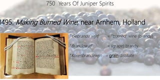 1495: Making Burned Wine, near Arnhem, Holland
750 Years Of Juniper Spirits
“Gebrande wijn” = “burned" wine (brandy)
“Brandewijn” = (grape) brandy
“Korenbrandewijn = grain distillate
 