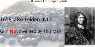 1658, also Leiden (NL)
Gin* Not Invented By This Man
750 Years Of Juniper Spirits
 