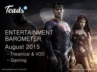 REINVENTING VIDEO ADVERTISING
ENTERTAINMENT
BAROMETER
August 2015
- Theatrical & VOD
- Gaming
Data extracted on the 31th of July 2015
 