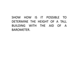 SHOW HOW IS IT POSSIBLE TO
DETERMINE THE HEIGHT OF A TALL
BUILDING WITH THE AID OF A
BAROMETER.
 