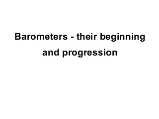 Barometers - their beginning
     and progression
 
