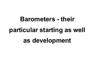Barometers - their
particular starting as well
     as development
 