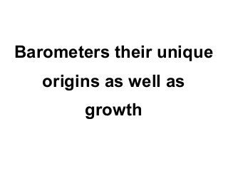 Barometers their unique
   origins as well as
        growth
 