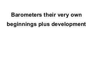 Barometers their very own
beginnings plus development
 