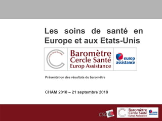 Les soins de santé en
Europe et aux Etats-Unis



Présentation des résultats du baromètre



CHAM 2010 – 21 septembre 2010
 