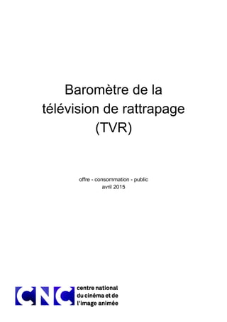 Baromètre de la
télévision de rattrapage
(TVR)
offre - consommation - public
avril 2015
 