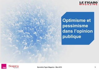 Optimisme et
                                        pessimisme
                                        dans l’opinion
                                        publique




Baromètre Figaro Magazine – Mars 2012                    3
 