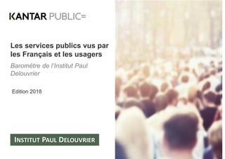 Les services publics vus par
les Français et les usagers
Baromètre de l’Institut Paul
Delouvrier
Edition 2018
 